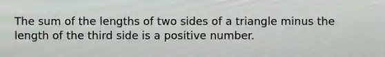 The sum of the lengths of two sides of a triangle minus the length of the third side is a positive number.