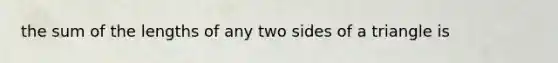 the sum of the lengths of any two sides of a triangle is