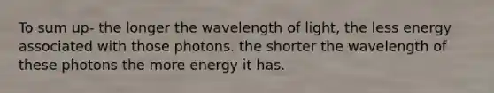 To sum up- the longer the wavelength of light, the less energy associated with those photons. the shorter the wavelength of these photons the more energy it has.