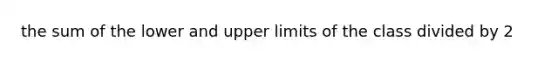 the sum of the lower and upper limits of the class divided by 2