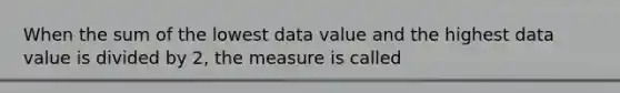 When the sum of the lowest data value and the highest data value is divided by 2, the measure is called