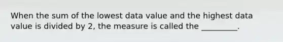 When the sum of the lowest data value and the highest data value is divided by 2, the measure is called the _________.