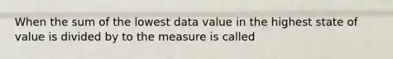 When the sum of the lowest data value in the highest state of value is divided by to the measure is called