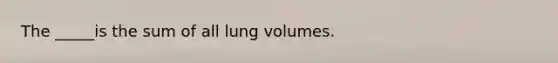 The _____is the sum of all lung volumes.