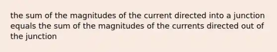 the sum of the magnitudes of the current directed into a junction equals the sum of the magnitudes of the currents directed out of the junction