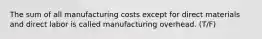 The sum of all manufacturing costs except for direct materials and direct labor is called manufacturing overhead. (T/F)