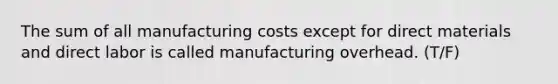 The sum of all manufacturing costs except for direct materials and direct labor is called manufacturing overhead. (T/F)