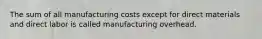 The sum of all manufacturing costs except for direct materials and direct labor is called manufacturing overhead.