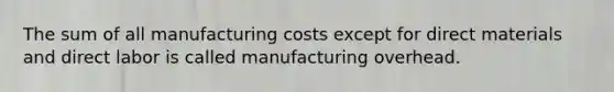 The sum of all manufacturing costs except for direct materials and direct labor is called manufacturing overhead.