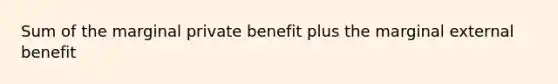 Sum of the marginal private benefit plus the marginal external benefit