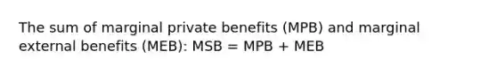 The sum of marginal private benefits (MPB) and marginal external benefits (MEB): MSB = MPB + MEB