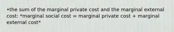 •the sum of the marginal private cost and the marginal external cost: *marginal social cost = marginal private cost + marginal external cost*