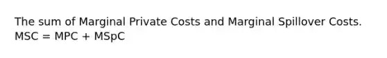 The sum of Marginal Private Costs and Marginal Spillover Costs. MSC = MPC + MSpC