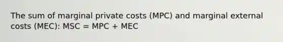 The sum of marginal private costs (MPC) and marginal external costs (MEC): MSC = MPC + MEC