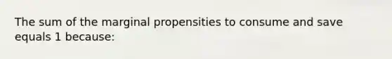 The sum of the marginal propensities to consume and save equals 1 because: