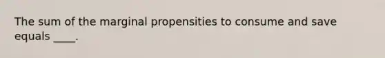 The sum of the marginal propensities to consume and save equals ____.