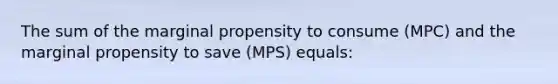 The sum of the marginal propensity to consume (MPC) and the marginal propensity to save (MPS) equals: