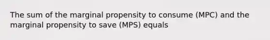 The sum of the marginal propensity to consume (MPC) and the marginal propensity to save (MPS) equals