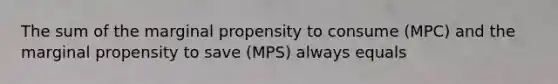 The sum of the marginal propensity to consume (MPC) and the marginal propensity to save (MPS) always equals