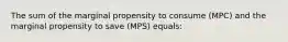 The sum of the marginal propensity to consume (MPC) and the marginal propensity to save (MPS) equals:​