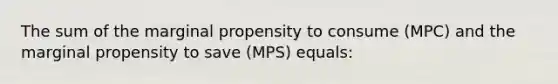 The sum of the marginal propensity to consume (MPC) and the marginal propensity to save (MPS) equals:​