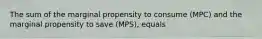 The sum of the marginal propensity to consume (MPC) and the marginal propensity to save (MPS), equals