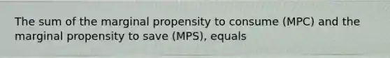 The sum of the marginal propensity to consume (MPC) and the marginal propensity to save (MPS), equals