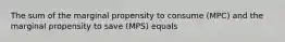 The sum of the marginal propensity to consume ​(MPC​) and the marginal propensity to save ​(MPS​) equals