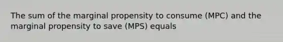 The sum of the marginal propensity to consume ​(MPC​) and the marginal propensity to save ​(MPS​) equals