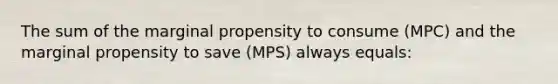 The sum of the marginal propensity to consume (MPC) and the marginal propensity to save (MPS) always equals: