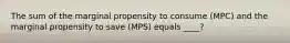 The sum of the marginal propensity to consume (MPC) and the marginal propensity to save (MPS) equals ____?