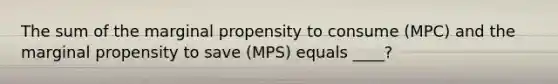 The sum of the marginal propensity to consume (MPC) and the marginal propensity to save (MPS) equals ____?