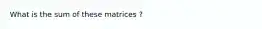 What is the sum of these matrices ?