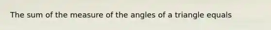 The sum of the measure of the angles of a triangle equals