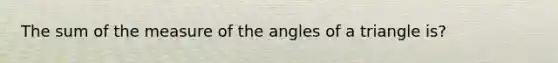 The sum of the measure of the angles of a triangle is?