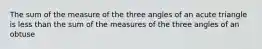 The sum of the measure of the three angles of an acute triangle is less than the sum of the measures of the three angles of an obtuse