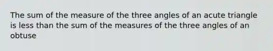 The sum of the measure of the three angles of an acute triangle is <a href='https://www.questionai.com/knowledge/k7BtlYpAMX-less-than' class='anchor-knowledge'>less than</a> the sum of the measures of the three angles of an obtuse