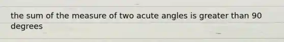 the sum of the measure of two <a href='https://www.questionai.com/knowledge/kGTf6ERP4p-acute-angle' class='anchor-knowledge'>acute angle</a>s is <a href='https://www.questionai.com/knowledge/ktgHnBD4o3-greater-than' class='anchor-knowledge'>greater than</a> 90 degrees