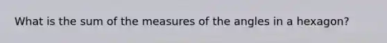 What is the sum of the measures of the angles in a hexagon?