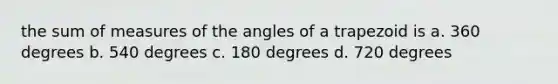 the sum of measures of the angles of a trapezoid is a. 360 degrees b. 540 degrees c. 180 degrees d. 720 degrees