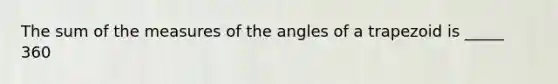 The sum of the measures of the angles of a trapezoid is _____ 360