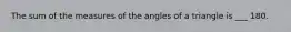 The sum of the measures of the angles of a triangle is ___ 180.