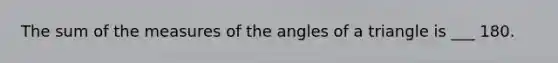 The sum of the measures of the angles of a triangle is ___ 180.