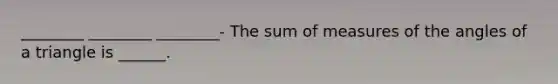 ________ ________ ________- The sum of measures of the angles of a triangle is ______.