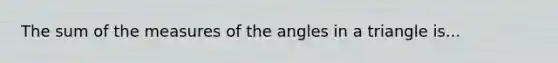 The sum of the measures of the angles in a triangle is...