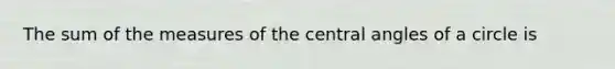 The sum of the measures of the <a href='https://www.questionai.com/knowledge/kzL6bPvhn2-central-angles' class='anchor-knowledge'>central angles</a> of a circle is