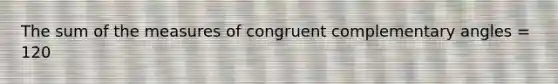 The sum of the measures of congruent complementary angles = 120