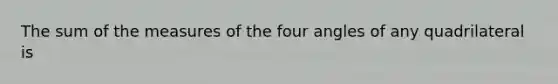 The sum of the measures of the four angles of any quadrilateral is