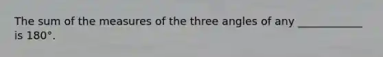 The sum of the measures of the three angles of any ____________ is 180°.