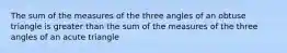 The sum of the measures of the three angles of an obtuse triangle is greater than the sum of the measures of the three angles of an acute triangle